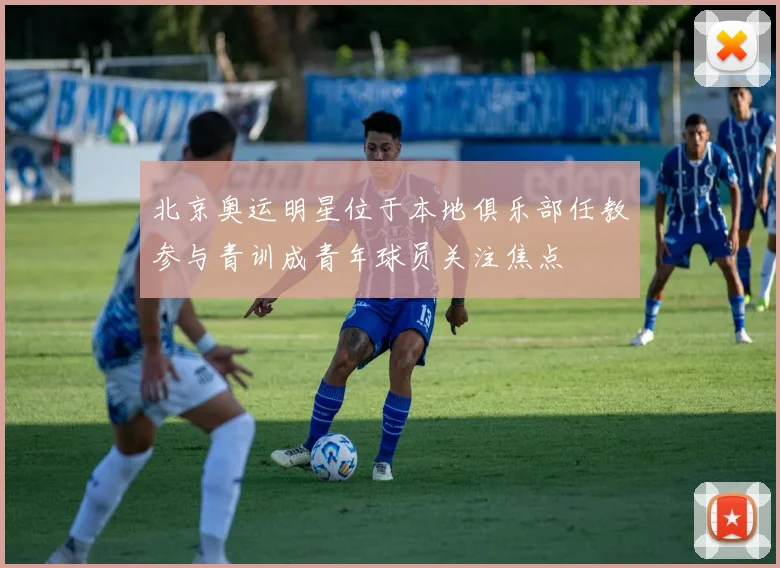 北京奥运明星位于本地俱乐部任教参与青训成青年球员关注焦点