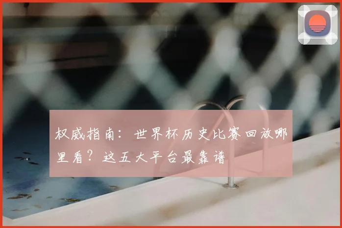 权威指南：世界杯历史比赛回放哪里看？这五大平台最靠谱