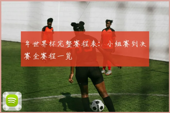 年世界杯完整赛程表：小组赛到决赛全赛程一览