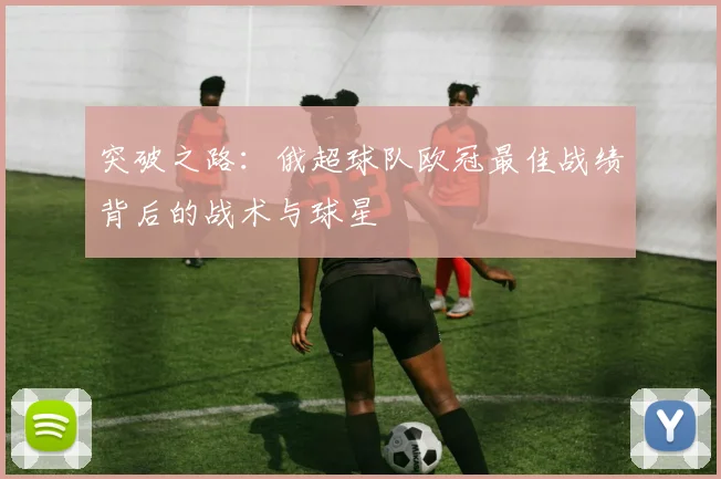 突破之路:俄超球队欧冠最佳战绩背后的战术与球星