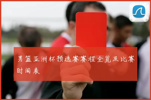 男篮亚洲杯预选赛赛程全览及比赛时间表