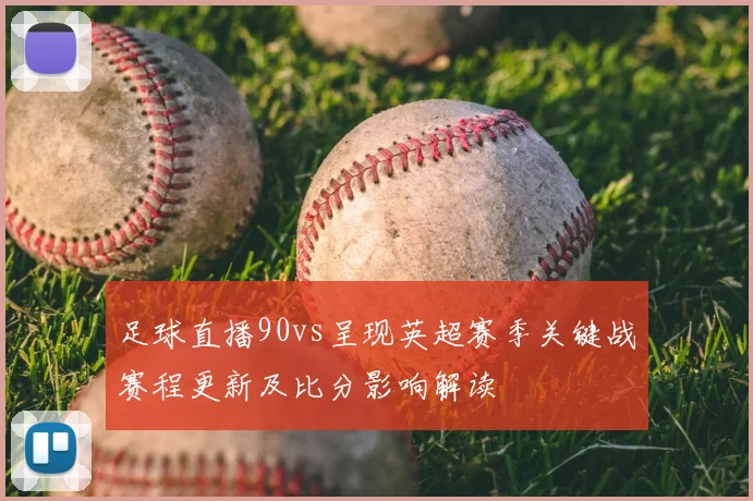 足球直播90vs呈现英超赛季关键战赛程更新及比分影响解读