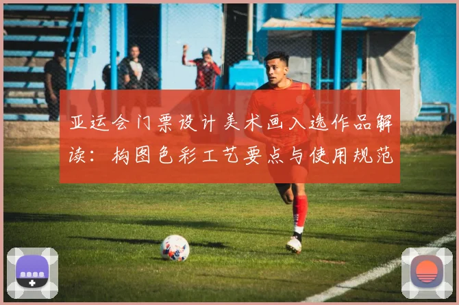 亚运会门票设计美术画入选作品解读:构图色彩工艺要点与使用规范