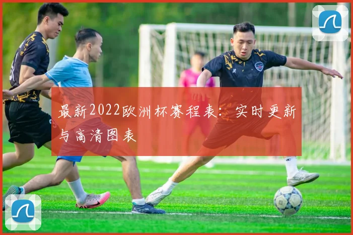 最新2022欧洲杯赛程表：实时更新与高清图表