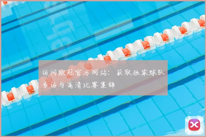 访问欧冠官方网站:获取独家球队专访与高清比赛集锦