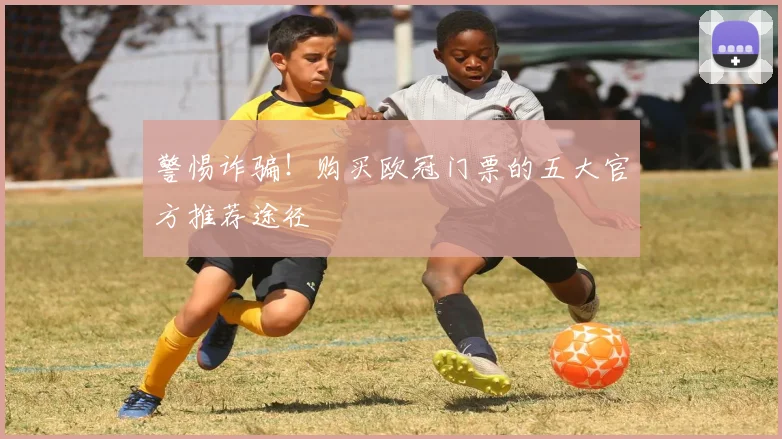 警惕诈骗！购买欧冠门票的五大官方推荐途径