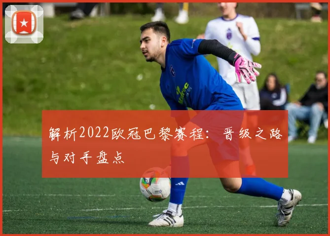 解析2022欧冠巴黎赛程：晋级之路与对手盘点