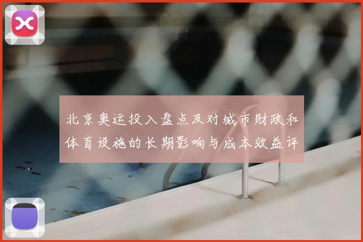 北京奥运投入盘点及对城市财政和体育设施的长期影响与成本效益评估
