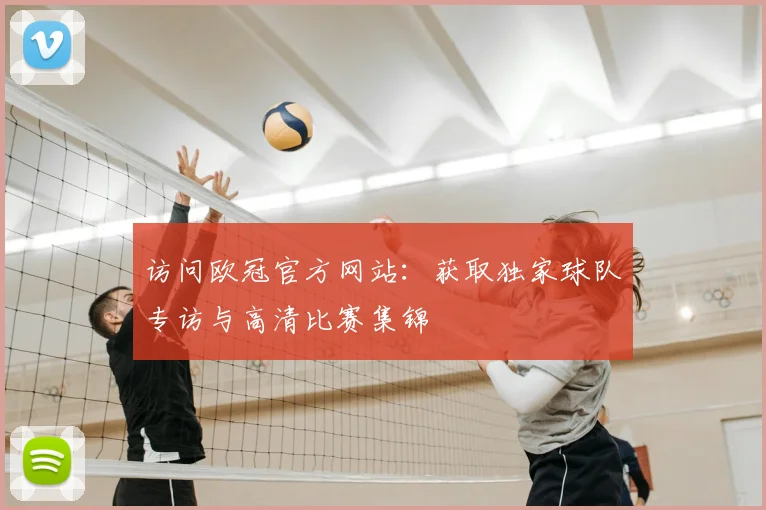 访问欧冠官方网站:获取独家球队专访与高清比赛集锦