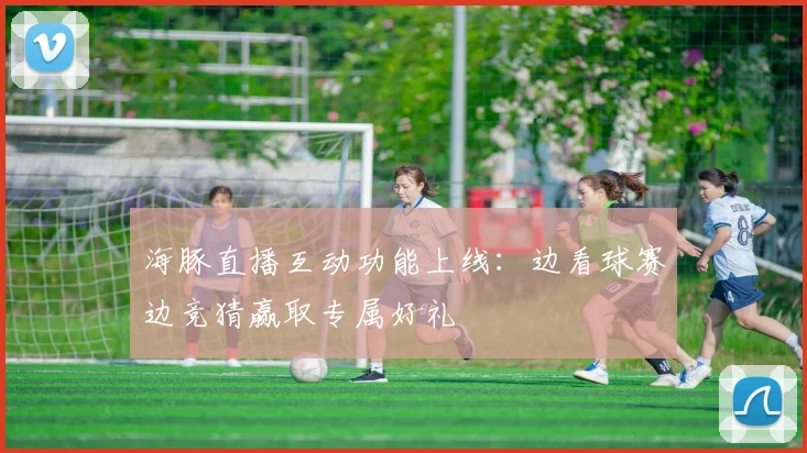 海豚直播互动功能上线：边看球赛边竞猜赢取专属好礼